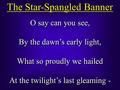The Star-Spangled Banner O say can you see, By the dawn’s early light, What so proudly we hailed At the twilight’s last gleaming - O say can you see, By.