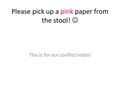 Please pick up a pink paper from the stool! This is for our conflict notes!