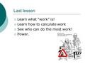 Last lesson  Learn what “work” is!  Learn how to calculate work  See who can do the most work!  Power.