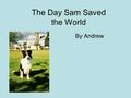 The Day Sam Saved the World By Andrew. It all started on a sunny day. Sam was playing outside in the backyard with his toy bone. Sam is a three year old.