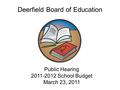 Public Hearing 2011-2012 School Budget March 23, 2011 Public Hearing 2011-2012 School Budget March 23, 2011 Deerfield Board of Education.