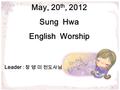 May, 20 th, 2012 Sung Hwa English Worship Leader : 장 영 미 전도사님.