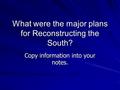 What were the major plans for Reconstructing the South? Copy information into your notes.