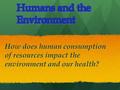 How does human consumption of resources impact the environment and our health?