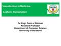 Dr. Engr. Sami ur Rahman Assistant Professor Department of Computer Science University of Malakand Visualization in Medicine Lecture: Convolution.