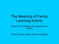 The Meaning of Family Learning Activity Module One: Analyzing the significance of families Strong Families Need a Strong Foundation.