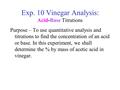 Exp. 10 Vinegar Analysis: Acid-Base Titrations Purpose – To use quantitative analysis and titrations to find the concentration of an acid or base. In this.