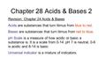 Chapter 28 Acids & Bases 2 Revision: Chapter 24 Acids & Bases Acids are substances that turn litmus from blue to red. Bases are substances that turn litmus.