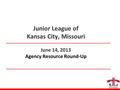 Junior League of Kansas City, Missouri June 14, 2013 Agency Resource Round-Up.