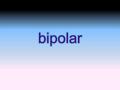 What is Bipolar? Bipolar is when you suffer from extreme exaggerated changes of your mood, you go from extreme highs to extreme lows very quickly. The.