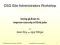 OSG Site Admin Workshop - Mar 2008Using gLExec to improve security1 OSG Site Administrators Workshop Using gLExec to improve security of Grid jobs by Alain.
