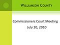 W ILLIAMSON C OUNTY Commissioners Court Meeting July 20, 2010.
