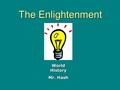The Enlightenment World History Mr. Hash. The Enlightenment 1600-1700’s: Intellectual movement that questioned beliefs through reasoning. People began.