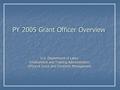 PY 2005 Grant Officer Overview U.S. Department of Labor Employment and Training Administration Office of Grant and Contracts Management.