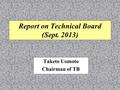 Report on Technical Board (Sept. 2013) Taketo Uomoto Chairman of TB.