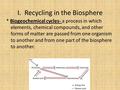 I. Recycling in the Biosphere * Biogeochemical cycles- a process in which elements, chemical compounds, and other forms of matter are passed from one organism.