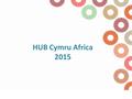 HUB Cymru Africa 2015. Who we are A partnership of Welsh Centre for International Affairs Wales Council for Voluntary Action Fair Trade Wales Sub Sahara.