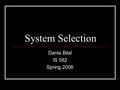 System Selection Dania Bilal IS 582 Spring 2006. System Selection Business Selection of system project to develop or enhance Libraries & other information.