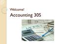 Welcome! Accounting 30S. Introduction Accounting is to provide decision makers with useful information to assist them in making business and economic.