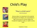 Child’s Play “Play is a child’s work.” Maria Montessori Because play is so important to the optimal development of children, the United Nations High Commission.
