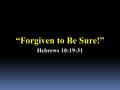 “Forgiven to Be Sure!” Hebrews 10:19-31. Many hymns and songs learned in the past and sung today speak of assurance and the expectation of eternal life.