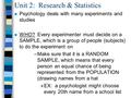 Unit 2: Research & Statistics n Psychology deals with many experiments and studies n WHO? Every experimenter must decide on a SAMPLE, which is a group.