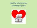 Healthy relationships and keeping safe. being healthy.