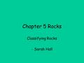 Chapter 5 Rocks Classifying Rocks - Sarah Hall. What is a rock? A rock is: – A solid ( not necessarily hard) – Naturally occurring (except brick and concrete)