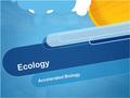 Ecology Accelerated Biology. Ecology o o Ecology – The scientific study of interactions among organisms and between organisms and their physical environment.