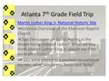 Atlanta 7 th Grade Field Trip Martin Luther King Jr. National Historic Site  Historical Overview of the Ebenezer Baptist Church  Class Discussion on.