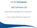 Why Safety Management Software? Julian Taylor & Richard Hilleard SHE Software Ltd.