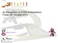 An Introduction to STEM Ambassadors Friday 25 th October 2013.