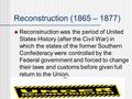 Reconstruction (1865 – 1877) Reconstruction was the period of United States History (after the Civil War) in which the states of the former Southern Confederacy.