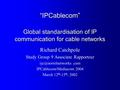 “IPCablecom” Global standardisation of IP communication for cable networks Richard Catchpole Study Group 9 Associate Rapporteur