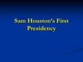 Sam Houston’s First Presidency. September 1836 Texans elected Sam Houston president and Mirabeau B. Lamar as VP. September 1836 Texans elected Sam Houston.