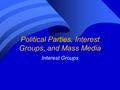 Political Parties, Interest Groups, and Mass Media Interest Groups.