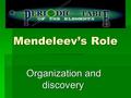 Mendeleev’s Role Organization and discovery Organization and discovery.