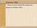 Entrance Slip: What invention helped the renaissance Spread to Northern Italy?