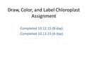 Draw, Color, and Label Chloroplast Assignment Completed 10.12.15 (B day) Completed 10.13.15 (A day)