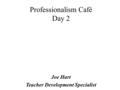 Professionalism Café Day 2 Joe Hart Teacher Development Specialist.