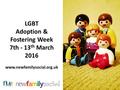 LGBT Adoption & Fostering Week 7th - 13 th March 2016 www.newfamilysocial.org.uk.