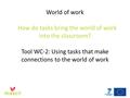 World of work How do tasks bring the world of work into the classroom? Tool WC-2: Using tasks that make connections to the world of work.