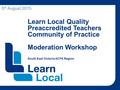 Learn Local Quality Preaccredited Teachers Community of Practice Moderation Workshop South East Victoria ACFE Region 5 th August 2015.