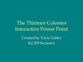 The Thirteen Colonies Interactive Power Point Created by Tricia Tabler Ed 205 Section 6.