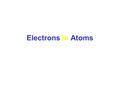 Electrons in Atoms. Electrons in Atoms: Additional Concepts Bohr Model of the Atom Why are elements’ atomic emission spectra discontinuous rather than.