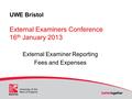 UWE Bristol External Examiners Conference 16 th January 2013 External Examiner Reporting Fees and Expenses.