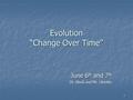 1 Evolution “Change Over Time” June 6 th and 7 th Dr. Block and Mr. Libretto.