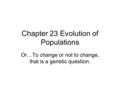 Chapter 23 Evolution of Populations Or…To change or not to change, that is a genetic question.