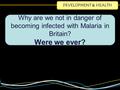 DEVELOPMENT & HEALTH Why are we not in danger of becoming infected with Malaria in Britain? Were we ever?