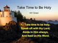 Take Time to Be Holy 1. Take time to be holy, Speak oft with thy Lord; Abide in Him always, And feed on His Word. 1. 441 Green.
